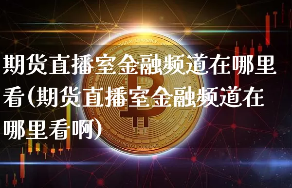 期货直播室金融频道在哪里看(期货直播室金融频道在哪里看啊)_https://www.dcjwmf.com_上期所_第1张