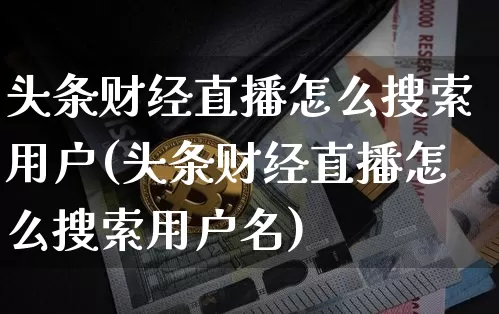 头条财经直播怎么搜索用户(头条财经直播怎么搜索用户名)_https://www.dcjwmf.com_上期所_第1张