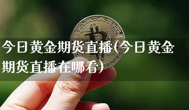 今日黄金期货直播(今日黄金期货直播在哪看)_https://www.dcjwmf.com_大商所_第1张