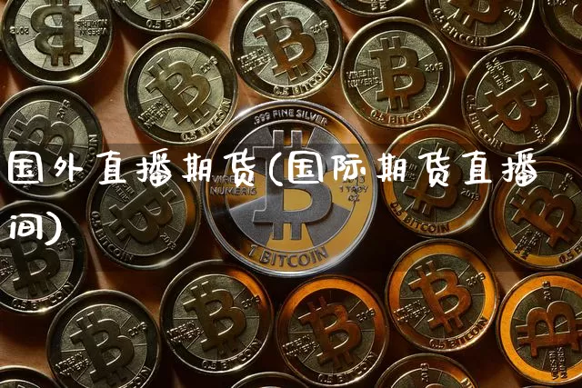 国外直播期货(国际期货直播间)_https://www.dcjwmf.com_大商所_第1张