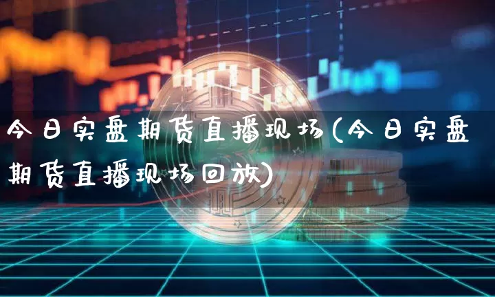 今日实盘期货直播现场(今日实盘期货直播现场回放)_https://www.dcjwmf.com_上期所_第1张