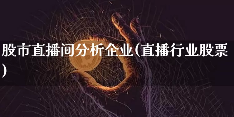 股市直播间分析企业(直播行业股票)_https://www.dcjwmf.com_上期所_第1张
