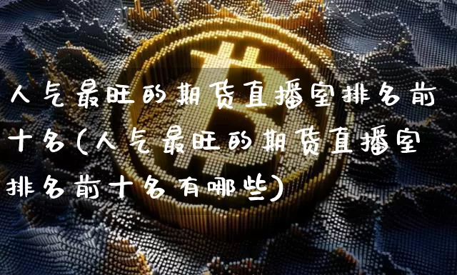 人气最旺的期货直播室排名前十名(人气最旺的期货直播室排名前十名有哪些)_https://www.dcjwmf.com_上期所_第1张