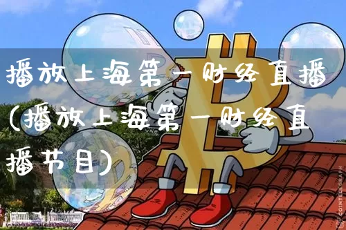 播放上海第一财经直播(播放上海第一财经直播节目)_https://www.dcjwmf.com_上期能源_第1张