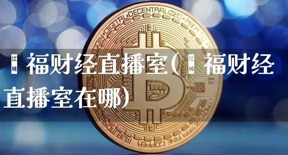 鑫福财经直播室(鑫福财经直播室在哪)_https://www.dcjwmf.com_大商所_第1张