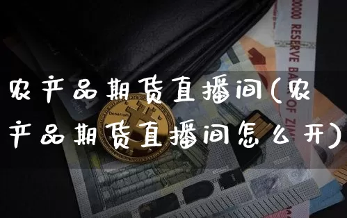 农产品期货直播间(农产品期货直播间怎么开)_https://www.dcjwmf.com_中金所_第1张