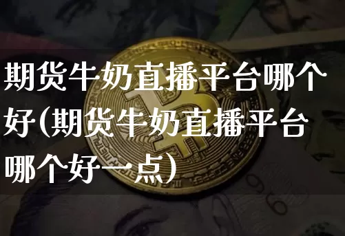 期货牛奶直播平台哪个好(期货牛奶直播平台哪个好一点)_https://www.dcjwmf.com_上期所_第1张
