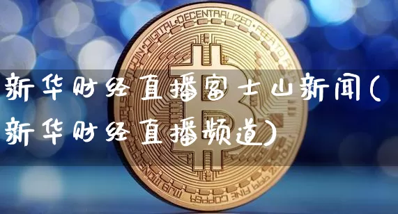 新华财经直播富士山新闻(新华财经直播频道)_https://www.dcjwmf.com_上期能源_第1张
