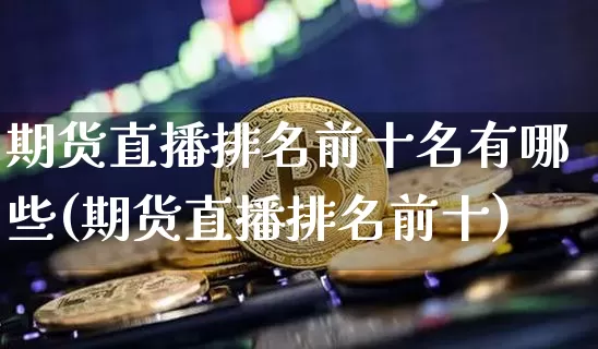 期货直播排名前十名有哪些(期货直播排名前十)_https://www.dcjwmf.com_上期能源_第1张