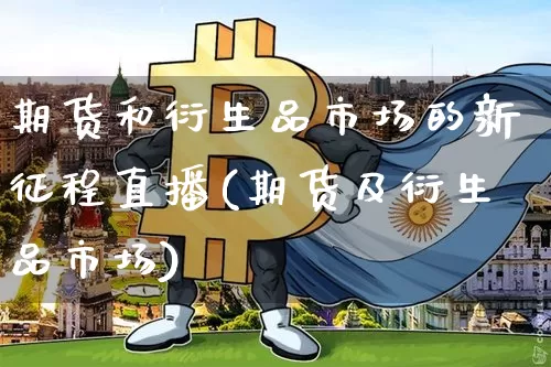 期货和衍生品市场的新征程直播(期货及衍生品市场)_https://www.dcjwmf.com_广期所_第1张