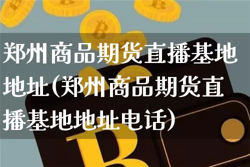郑州商品期货直播基地地址(郑州商品期货直播基地地址电话)_https://www.dcjwmf.com_郑商所_第1张