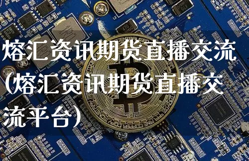 熔汇资讯期货直播交流(熔汇资讯期货直播交流平台)_https://www.dcjwmf.com_广期所_第1张