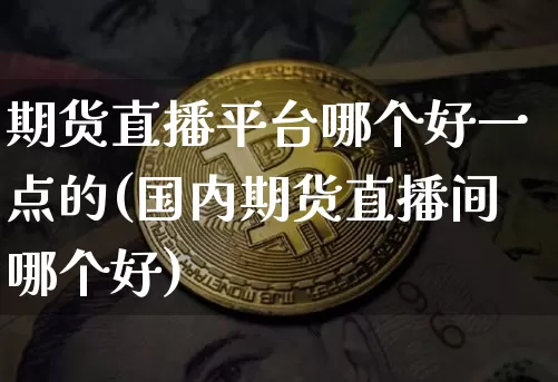 期货直播平台哪个好一点的(国内期货直播间哪个好)_https://www.dcjwmf.com_郑商所_第1张