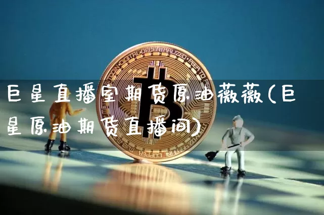 巨星直播室期货原油薇薇(巨星原油期货直播间)_https://www.dcjwmf.com_郑商所_第1张