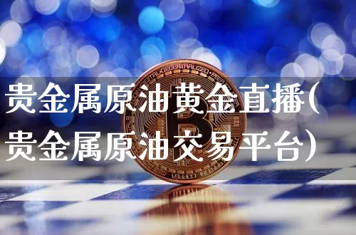 贵金属原油黄金直播(贵金属原油交易平台)_https://www.dcjwmf.com_上期能源_第1张