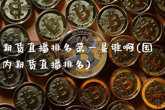 期货直播排名第一是谁啊(国内期货直播排名)_https://www.dcjwmf.com_上期所_第1张