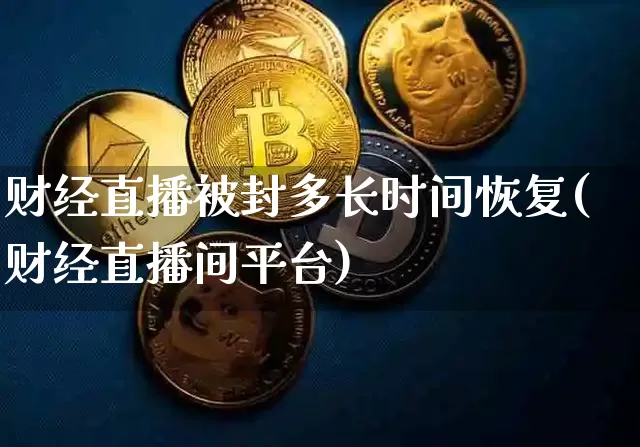 财经直播被封多长时间恢复(财经直播间平台)_https://www.dcjwmf.com_上期能源_第1张