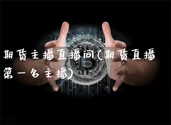 期货主播直播间(期货直播第一名主播)_https://www.dcjwmf.com_郑商所_第1张