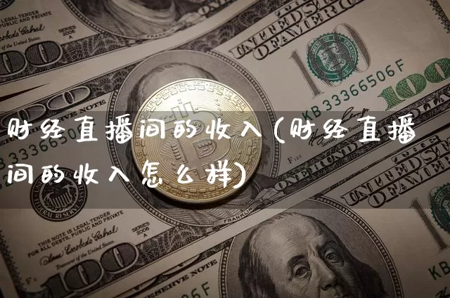 财经直播间的收入(财经直播间的收入怎么样)_https://www.dcjwmf.com_上期所_第1张