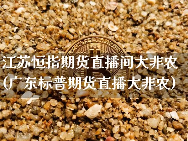 江苏恒指期货直播间大非农(广东标普期货直播大非农)_https://www.dcjwmf.com_中金所_第1张