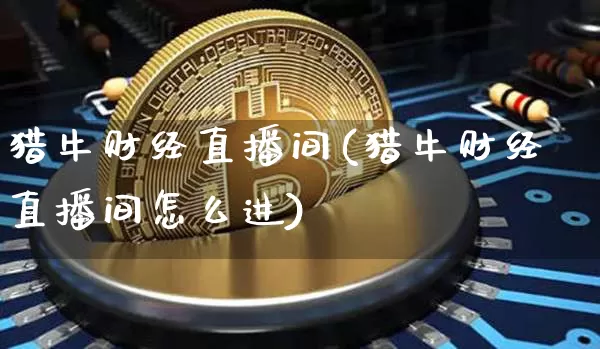 猎牛财经直播间(猎牛财经直播间怎么进)_https://www.dcjwmf.com_郑商所_第1张