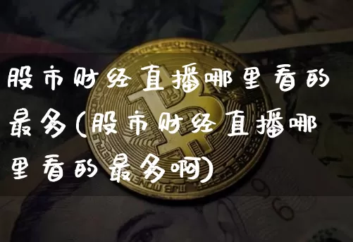 股市财经直播哪里看的最多(股市财经直播哪里看的最多啊)_https://www.dcjwmf.com_大商所_第1张