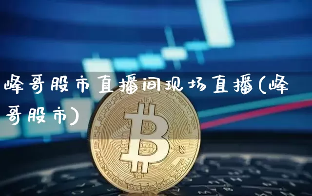 峰哥股市直播间现场直播(峰哥股市)_https://www.dcjwmf.com_上期所_第1张