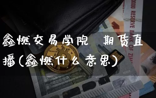 鑫燃交易学院  期货直播(鑫燃什么意思)_https://www.dcjwmf.com_郑商所_第1张