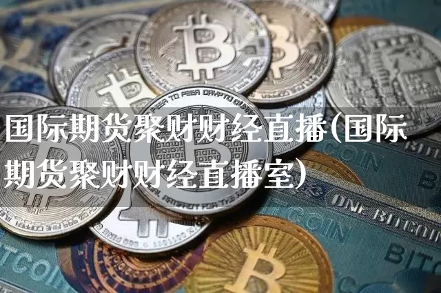 国际期货聚财财经直播(国际期货聚财财经直播室)_https://www.dcjwmf.com_上期能源_第1张