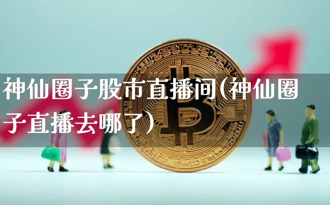 神仙圈子股市直播间(神仙圈子直播去哪了)_https://www.dcjwmf.com_中金所_第1张