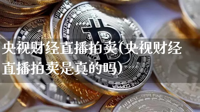 央视财经直播拍卖(央视财经直播拍卖是真的吗)_https://www.dcjwmf.com_中金所_第1张