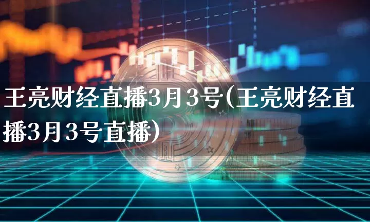王亮财经直播3月3号(王亮财经直播3月3号直播)_https://www.dcjwmf.com_上期能源_第1张