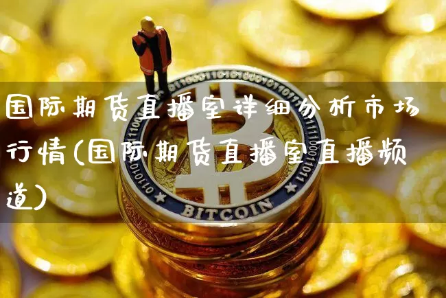 国际期货直播室详细分析市场行情(国际期货直播室直播频道)_https://www.dcjwmf.com_广期所_第1张