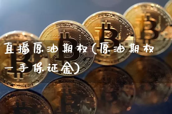 直播原油期权(原油期权一手保证金)_https://www.dcjwmf.com_上期能源_第1张