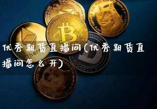优秀期货直播间(优秀期货直播间怎么开)_https://www.dcjwmf.com_上期所_第1张