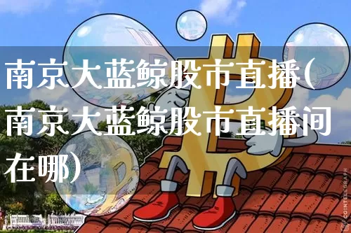 南京大蓝鲸股市直播(南京大蓝鲸股市直播间在哪)_https://www.dcjwmf.com_郑商所_第1张