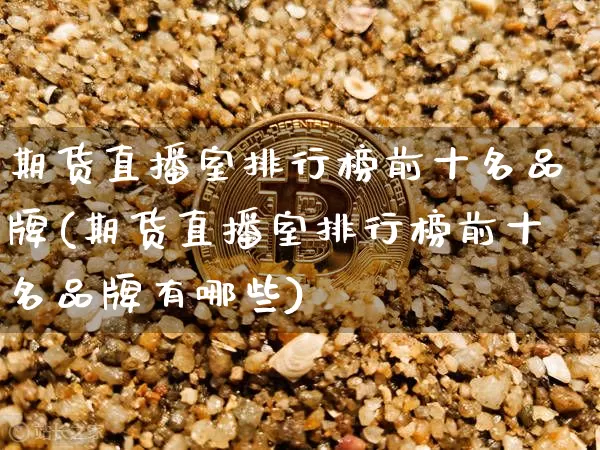 期货直播室排行榜前十名品牌(期货直播室排行榜前十名品牌有哪些)_https://www.dcjwmf.com_上期所_第1张