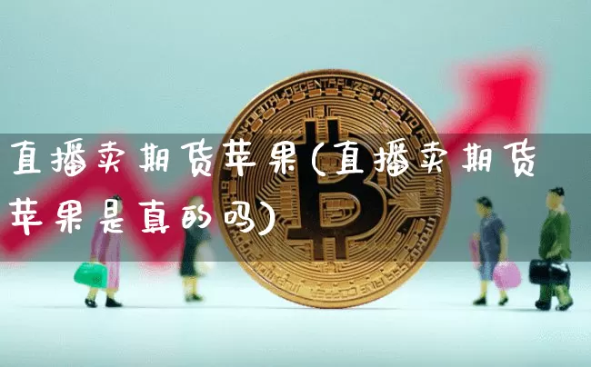 直播卖期货苹果(直播卖期货苹果是真的吗)_https://www.dcjwmf.com_上期所_第1张