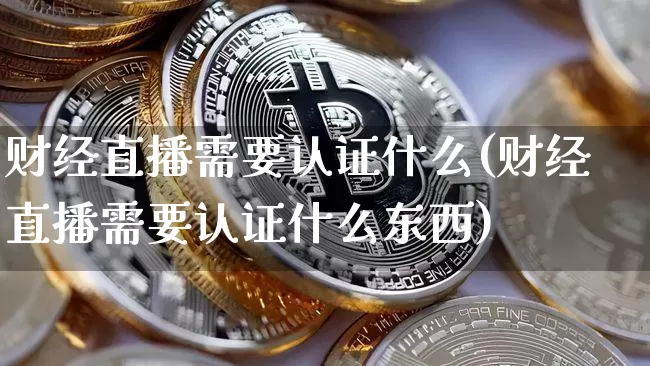 财经直播需要认证什么(财经直播需要认证什么东西)_https://www.dcjwmf.com_上期所_第1张