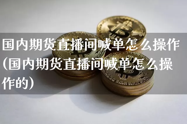 国内期货直播间喊单怎么操作(国内期货直播间喊单怎么操作的)_https://www.dcjwmf.com_上期能源_第1张