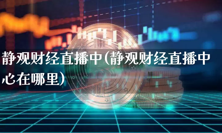 静观财经直播中(静观财经直播中心在哪里)_https://www.dcjwmf.com_上期所_第1张