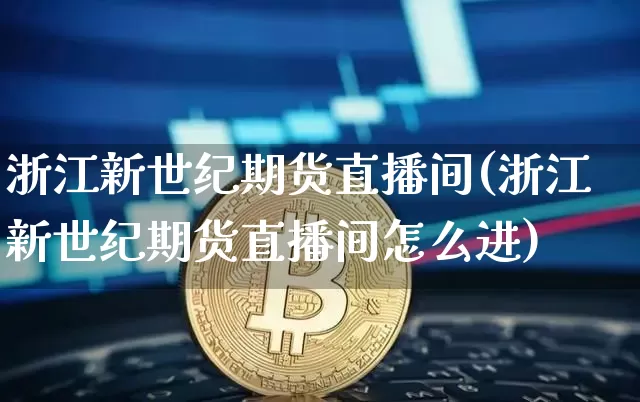 浙江新世纪期货直播间(浙江新世纪期货直播间怎么进)_https://www.dcjwmf.com_上期所_第1张