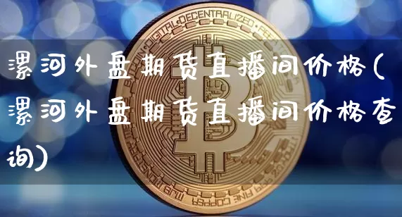 漯河外盘期货直播间价格(漯河外盘期货直播间价格查询)_https://www.dcjwmf.com_中金所_第1张