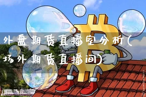 外盘期货直播室分析(场外期货直播间)_https://www.dcjwmf.com_广期所_第1张