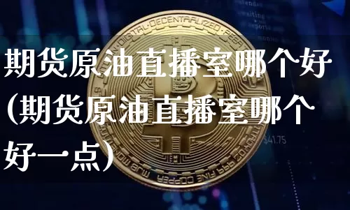 期货原油直播室哪个好(期货原油直播室哪个好一点)_https://www.dcjwmf.com_郑商所_第1张