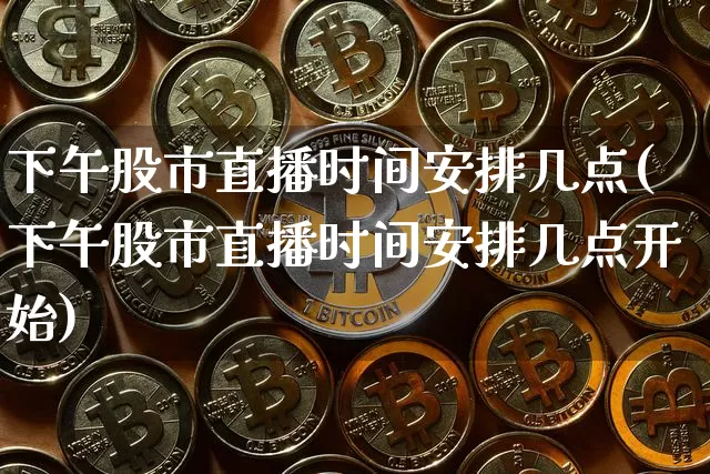 下午股市直播时间安排几点(下午股市直播时间安排几点开始)_https://www.dcjwmf.com_大商所_第1张