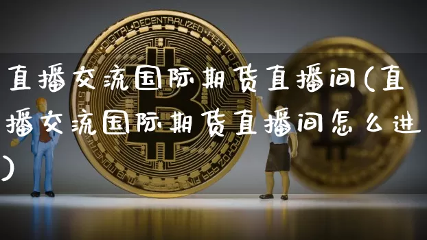 直播交流国际期货直播间(直播交流国际期货直播间怎么进)_https://www.dcjwmf.com_广期所_第1张