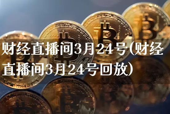 财经直播间3月24号(财经直播间3月24号回放)_https://www.dcjwmf.com_大商所_第1张
