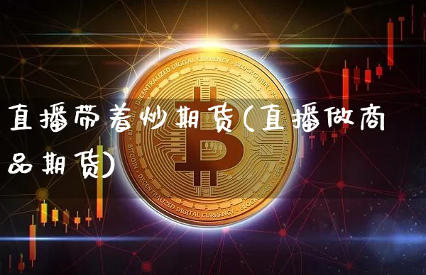 直播带着炒期货(直播做商品期货)_https://www.dcjwmf.com_中金所_第1张