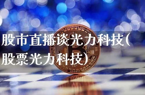 股市直播谈光力科技(股票光力科技)_https://www.dcjwmf.com_上期所_第1张